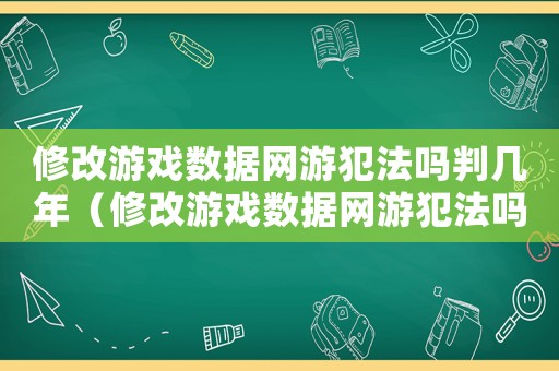 修改游戲數(shù)據(jù)網(wǎng)游犯法嗎判幾年（修改游戲數(shù)據(jù)網(wǎng)游犯法嗎）