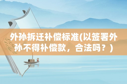 外孫拆遷補(bǔ)償標(biāo)準(zhǔn)(以簽署外孫不得補(bǔ)償款，合法嗎？)