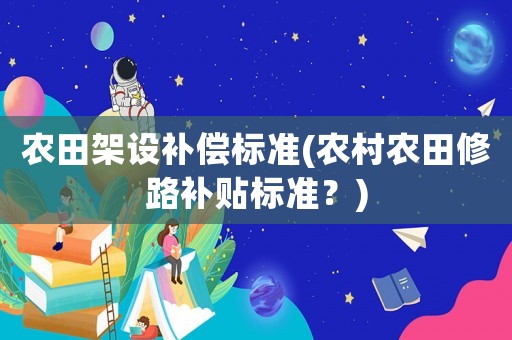 農(nóng)田架設(shè)補(bǔ)償標(biāo)準(zhǔn)(農(nóng)村農(nóng)田修路補(bǔ)貼標(biāo)準(zhǔn)？)