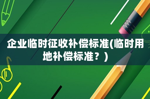 企業(yè)臨時征收補(bǔ)償標(biāo)準(zhǔn)(臨時用地補(bǔ)償標(biāo)準(zhǔn)？)
