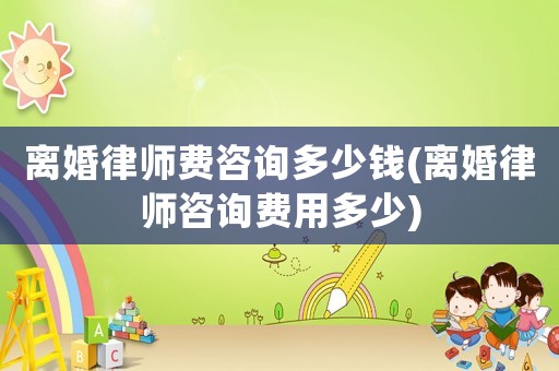 離婚律師費(fèi)咨詢多少錢(離婚律師咨詢費(fèi)用多少)