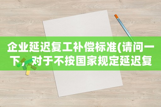 企業(yè)延遲復工補償標準(請問一下，對于不按國家規(guī)定延遲復工的公司可不可以舉報)