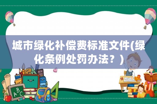城市綠化補償費標(biāo)準(zhǔn)文件(綠化條例處罰辦法？)