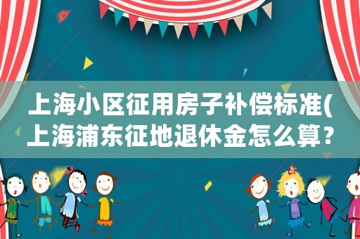 上海小區(qū)征用房子補(bǔ)償標(biāo)準(zhǔn)(上海浦東征地退休金怎么算？)