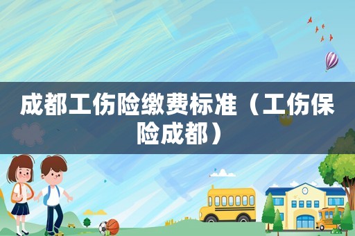 成都工傷險繳費標(biāo)準(zhǔn)（工傷保險成都）