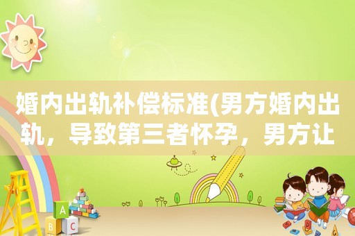 婚內(nèi)出軌補(bǔ)償標(biāo)準(zhǔn)(男方婚內(nèi)出軌，導(dǎo)致第三者懷孕，男方讓第三者墮胎，但第三者要求賠償10萬元，這合理嗎？)