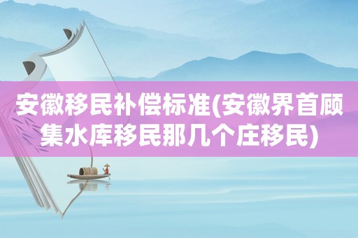 安徽移民補(bǔ)償標(biāo)準(zhǔn)(安徽界首顧集水庫(kù)移民那幾個(gè)莊移民)