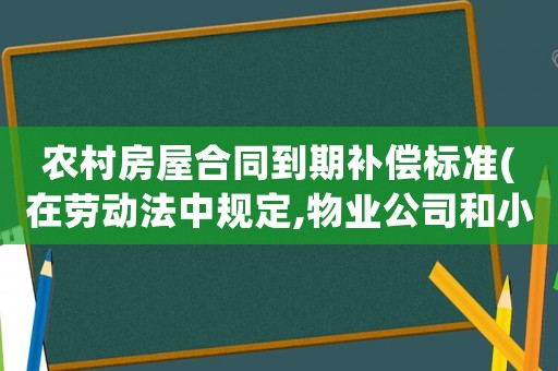 農(nóng)村房屋合同到期補償標(biāo)準(zhǔn)(在勞動法中規(guī)定,物業(yè)公司和小區(qū)合同到期,解雇合同員工,有什么補償)