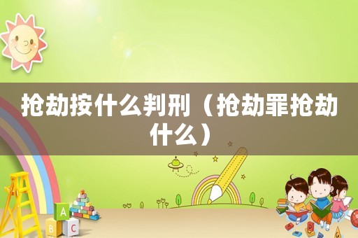 搶劫按什么判刑（搶劫罪搶劫什么）