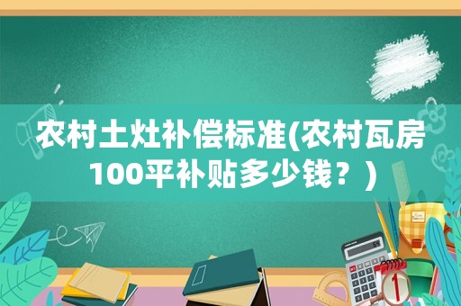 農村土灶補償標準(農村瓦房100平補貼多少錢？)