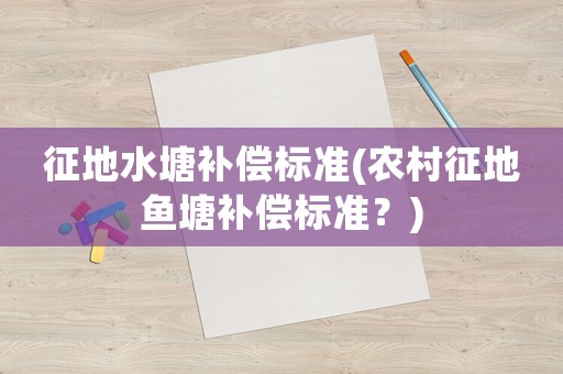 征地水塘補(bǔ)償標(biāo)準(zhǔn)(農(nóng)村征地魚塘補(bǔ)償標(biāo)準(zhǔn)？)