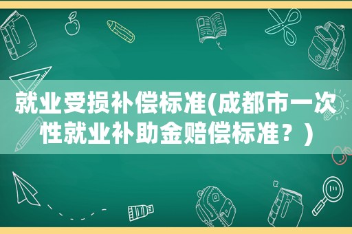 就業(yè)受損補償標(biāo)準(zhǔn)(成都市一次性就業(yè)補助金賠償標(biāo)準(zhǔn)？)