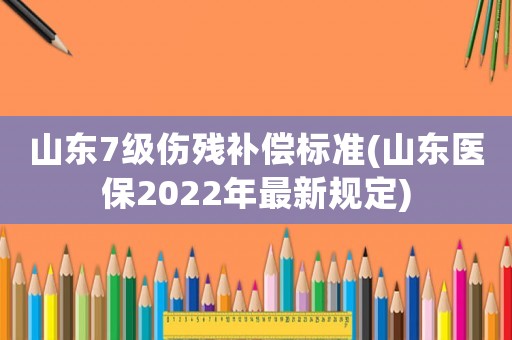 山東7級(jí)傷殘補(bǔ)償標(biāo)準(zhǔn)(山東醫(yī)保2022年最新規(guī)定)