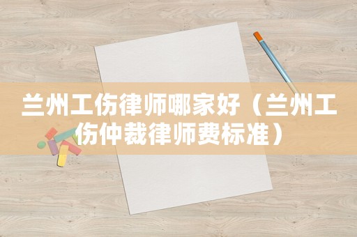 蘭州工傷律師哪家好（蘭州工傷仲裁律師費標準）