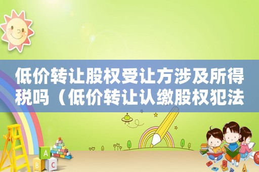 低價轉(zhuǎn)讓股權(quán)受讓方涉及所得稅嗎（低價轉(zhuǎn)讓認繳股權(quán)犯法嗎）