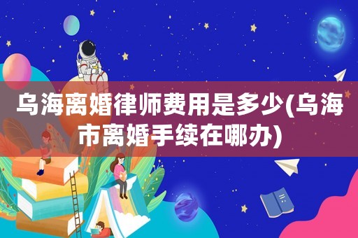 烏海離婚律師費用是多少(烏海市離婚手續(xù)在哪辦)