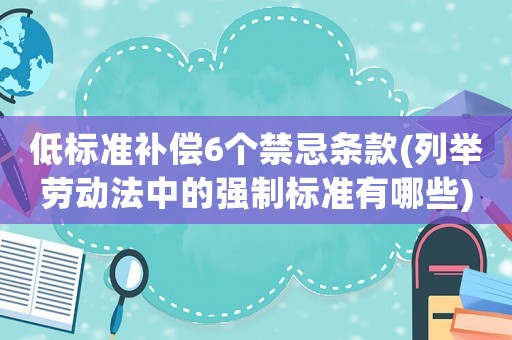 低標(biāo)準(zhǔn)補(bǔ)償6個(gè)禁忌條款(列舉勞動(dòng)法中的強(qiáng)制標(biāo)準(zhǔn)有哪些)