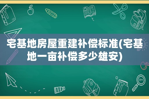 宅基地房屋重建補(bǔ)償標(biāo)準(zhǔn)(宅基地一畝補(bǔ)償多少雄安)