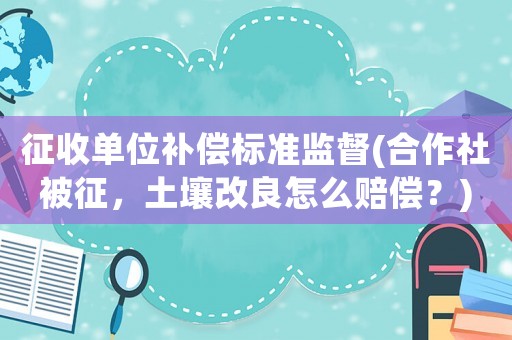 征收單位補(bǔ)償標(biāo)準(zhǔn)監(jiān)督(合作社被征，土壤改良怎么賠償？)