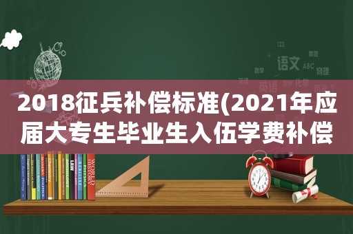 2018征兵補(bǔ)償標(biāo)準(zhǔn)(2021年應(yīng)屆大專生畢業(yè)生入伍學(xué)費(fèi)補(bǔ)償辦法？)