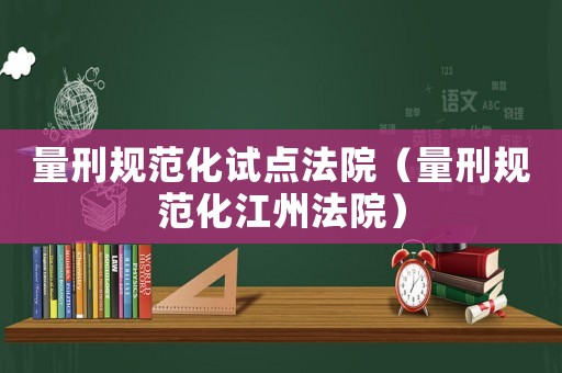 量刑規(guī)范化試點法院（量刑規(guī)范化江州法院）