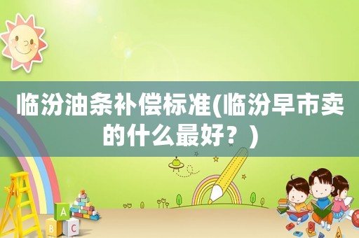 臨汾油條補償標準(臨汾早市賣的什么最好？)