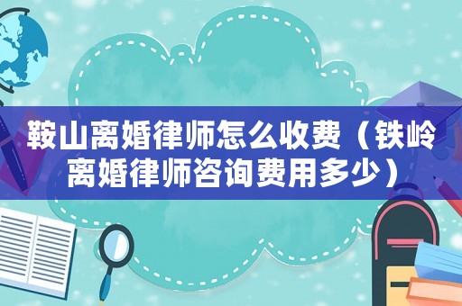 鞍山離婚律師怎么收費(fèi)（鐵嶺離婚律師咨詢(xún)費(fèi)用多少）