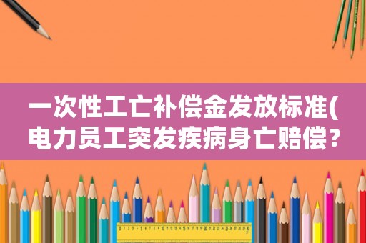 一次性工亡補(bǔ)償金發(fā)放標(biāo)準(zhǔn)(電力員工突發(fā)疾病身亡賠償？)
