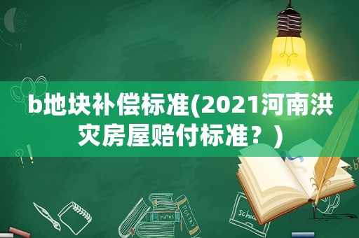 b地塊補(bǔ)償標(biāo)準(zhǔn)(2021河南洪災(zāi)房屋賠付標(biāo)準(zhǔn)？)
