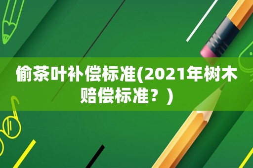 偷茶葉補償標準(2021年樹木賠償標準？)