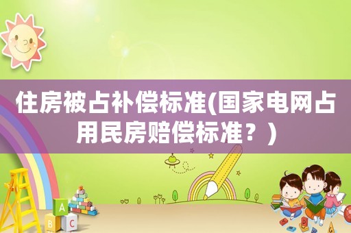 住房被占補(bǔ)償標(biāo)準(zhǔn)(國家電網(wǎng)占用民房賠償標(biāo)準(zhǔn)？)