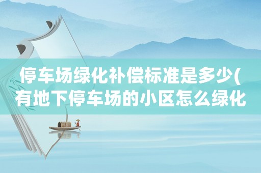 停車場(chǎng)綠化補(bǔ)償標(biāo)準(zhǔn)是多少(有地下停車場(chǎng)的小區(qū)怎么綠化？)