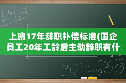 上班17年辭職補(bǔ)償標(biāo)準(zhǔn)(國企員工20年工齡后主動辭職有什么賠償嗎)
