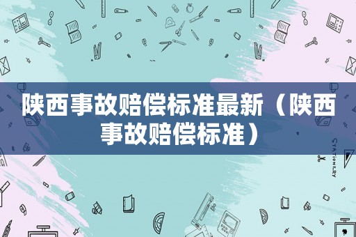 陜西事故賠償標準最新（陜西事故賠償標準）