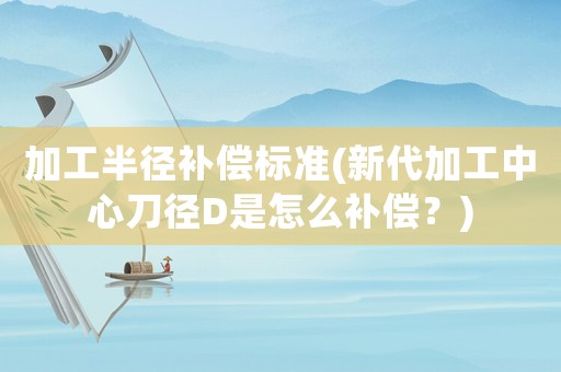 加工半徑補償標(biāo)準(zhǔn)(新代加工中心刀徑D是怎么補償？)