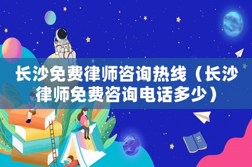 長沙免費律師咨詢熱線（長沙律師免費咨詢電話多少）