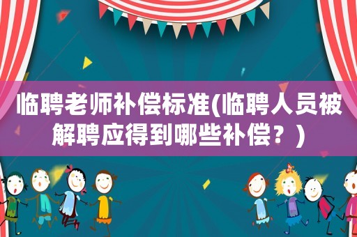 臨聘老師補(bǔ)償標(biāo)準(zhǔn)(臨聘人員被解聘應(yīng)得到哪些補(bǔ)償？)