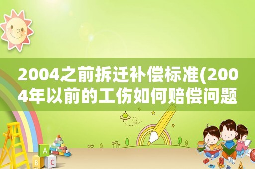 2004之前拆遷補償標(biāo)準(zhǔn)(2004年以前的工傷如何賠償問題)