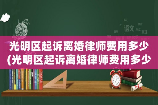 光明區(qū)起訴離婚律師費(fèi)用多少(光明區(qū)起訴離婚律師費(fèi)用多少錢)
