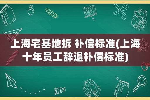 上海宅基地拆 補償標(biāo)準(zhǔn)(上海十年員工辭退補償標(biāo)準(zhǔn))