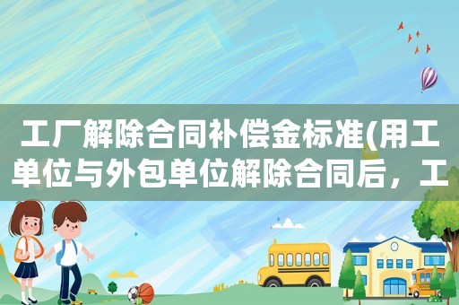 工廠解除合同補(bǔ)償金標(biāo)準(zhǔn)(用工單位與外包單位解除合同后，工人的補(bǔ)償金怎么給？)