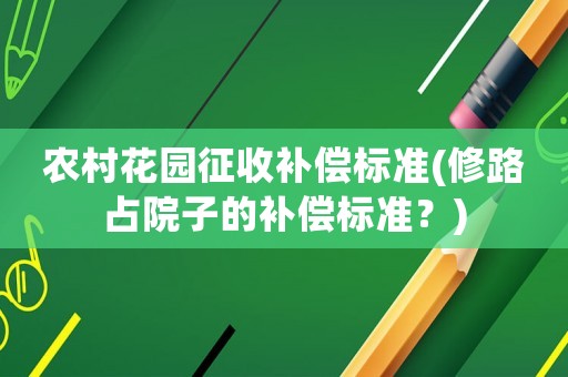 農(nóng)村花園征收補(bǔ)償標(biāo)準(zhǔn)(修路占院子的補(bǔ)償標(biāo)準(zhǔn)？)
