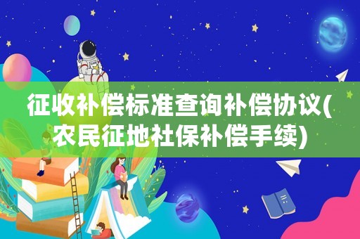 征收補償標(biāo)準(zhǔn)查詢補償協(xié)議(農(nóng)民征地社保補償手續(xù))