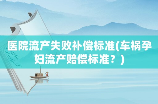 醫(yī)院流產(chǎn)失敗補(bǔ)償標(biāo)準(zhǔn)(車禍孕婦流產(chǎn)賠償標(biāo)準(zhǔn)？)