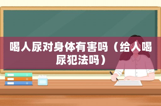 喝人尿?qū)ι眢w有害嗎（給人喝尿犯法嗎）