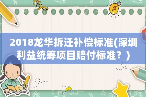 2018龍華拆遷補(bǔ)償標(biāo)準(zhǔn)(深圳利益統(tǒng)籌項(xiàng)目賠付標(biāo)準(zhǔn)？)