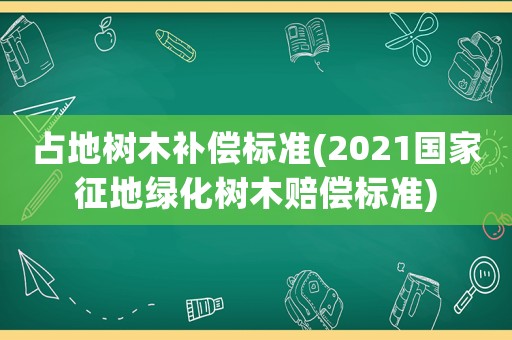 占地樹木補(bǔ)償標(biāo)準(zhǔn)(2021國(guó)家征地綠化樹木賠償標(biāo)準(zhǔn))