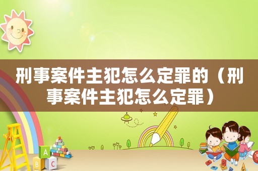 刑事案件主犯怎么定罪的（刑事案件主犯怎么定罪）