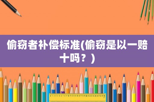 偷竊者補(bǔ)償標(biāo)準(zhǔn)(偷竊是以一賠十嗎？)