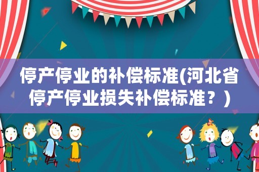 停產(chǎn)停業(yè)的補(bǔ)償標(biāo)準(zhǔn)(河北省停產(chǎn)停業(yè)損失補(bǔ)償標(biāo)準(zhǔn)？)